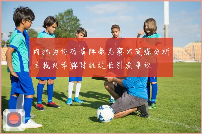 内托为何对黄牌毫无察觉英媒分析主裁判举牌时机过长引发争议