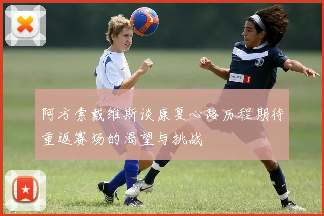 阿方索戴维斯谈康复心路历程期待重返赛场的渴望与挑战