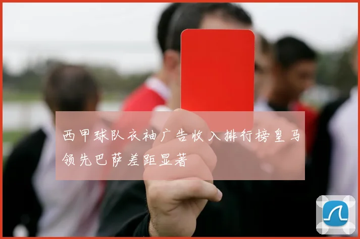 西甲球队衣袖广告收入排行榜皇马领先巴萨差距显著