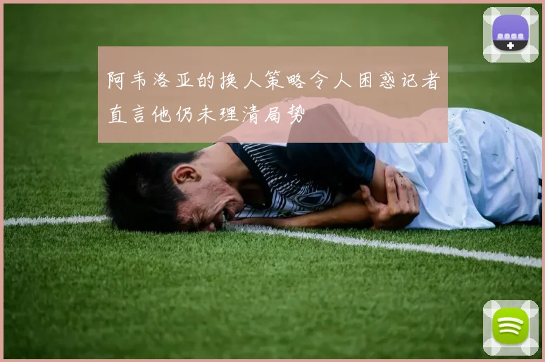 阿韦洛亚的换人策略令人困惑记者直言他仍未理清局势