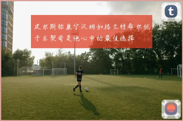 皮尔斯称康宁汉姆如格兰特希尔优于东契奇是他心中的最佳选择
