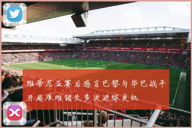维蒂尼亚赛后感言巴黎与毕巴战平开局艰难错失多次进球良机