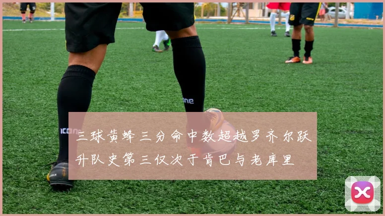 三球黄蜂三分命中数超越罗齐尔跃升队史第三仅次于肯巴与老库里