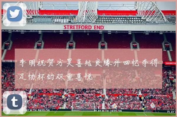 李明祝贺方昊喜结良缘并回忆夺得足协杯的双重喜悦