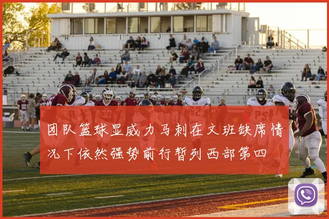 团队篮球显威力马刺在文班缺席情况下依然强势前行暂列西部第四