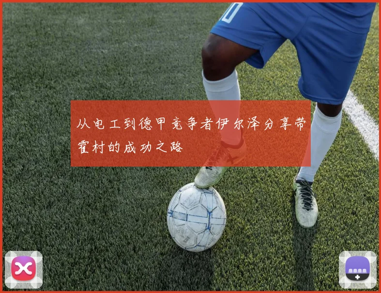 从电工到德甲竞争者伊尔泽分享带霍村的成功之路
