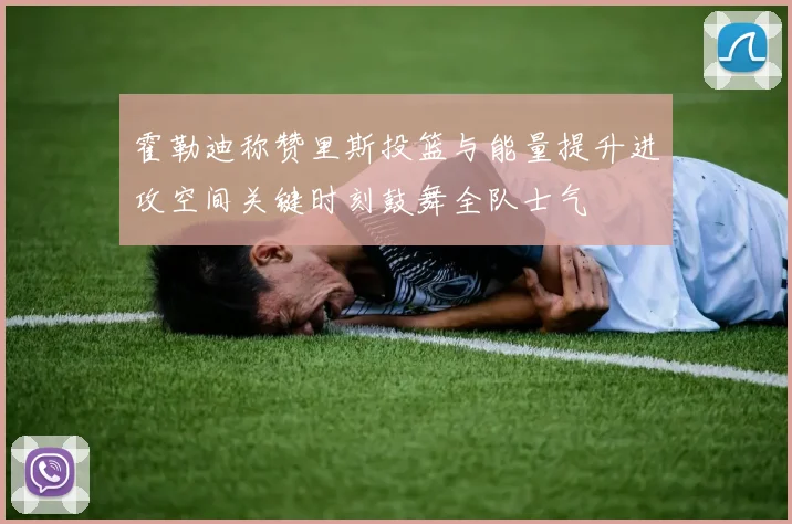 霍勒迪称赞里斯投篮与能量提升进攻空间关键时刻鼓舞全队士气