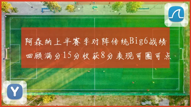 阿森纳上半赛季对阵传统Big6战绩回顾满分15分收获8分表现可圈可点