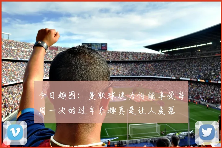 今日趣图：曼联球迷为何能享受每周一次的过年乐趣真是让人羡慕