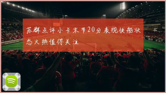 苏群点评小卡末节20分表现快船状态火热值得关注