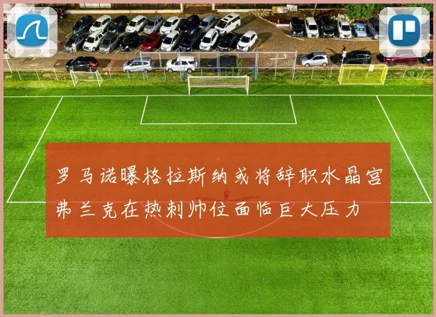 罗马诺曝格拉斯纳或将辞职水晶宫弗兰克在热刺帅位面临巨大压力