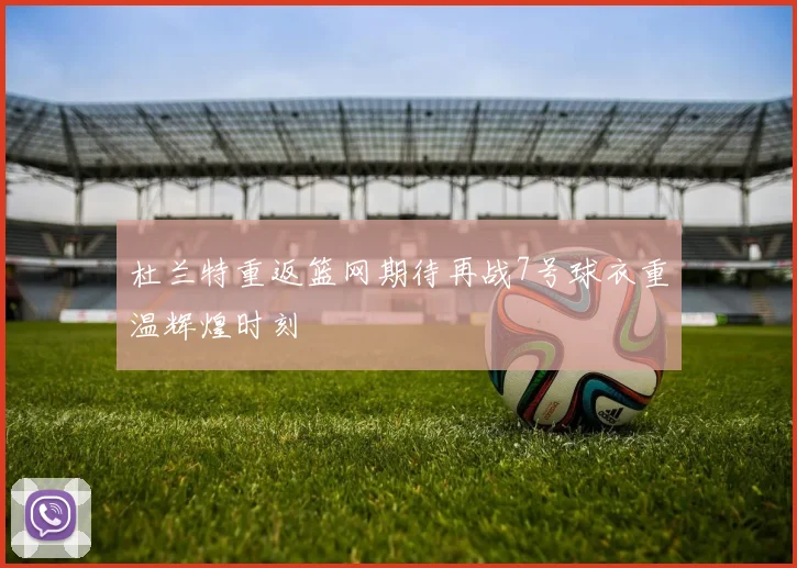 杜兰特重返篮网期待再战7号球衣重温辉煌时刻