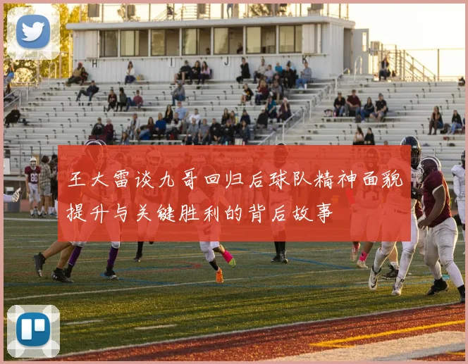 王大雷谈九哥回归后球队精神面貌提升与关键胜利的背后故事