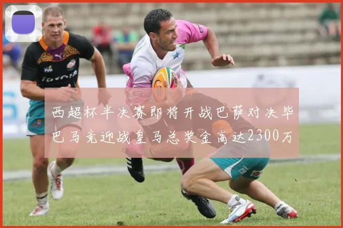 西超杯半决赛即将开战巴萨对决毕巴马竞迎战皇马总奖金高达2300万欧