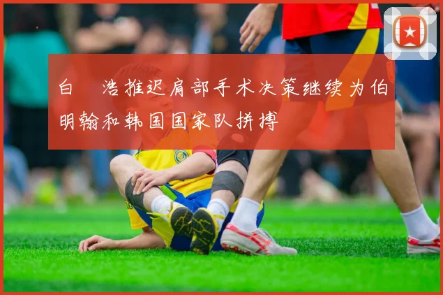 白昇浩推迟肩部手术决策继续为伯明翰和韩国国家队拼搏