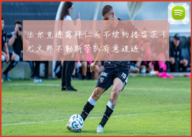 法尔克透露拜仁或不续约格雷茨卡尤文那不勒斯等队有意追逐