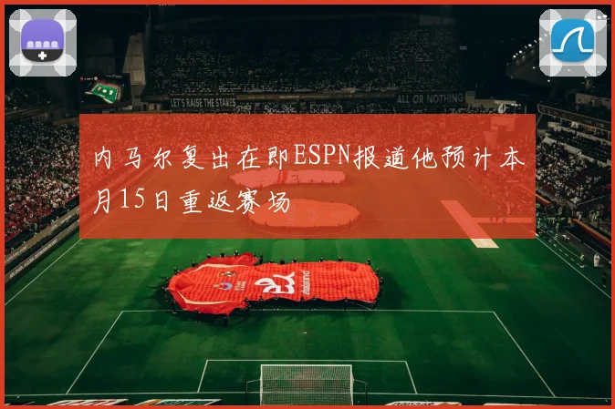 内马尔复出在即ESPN报道他预计本月15日重返赛场