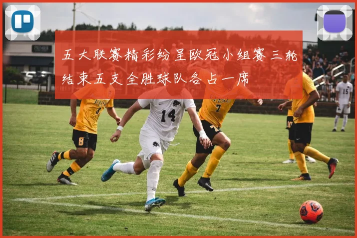 五大联赛精彩纷呈欧冠小组赛三轮结束五支全胜球队各占一席