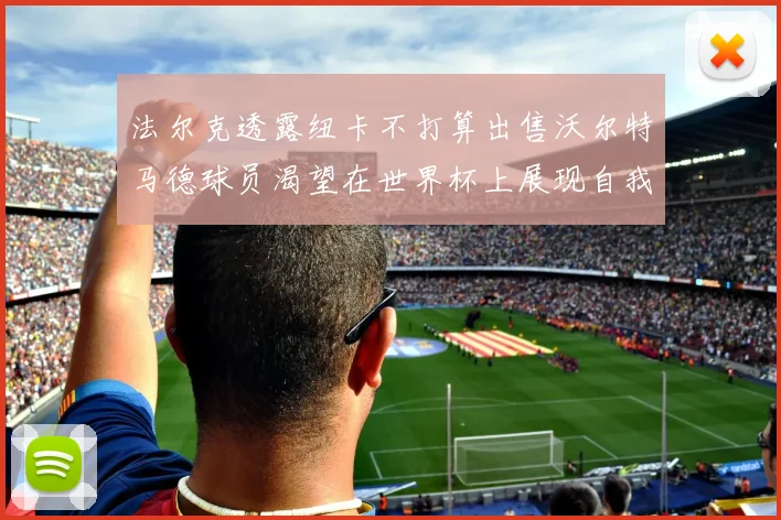 法尔克透露纽卡不打算出售沃尔特马德球员渴望在世界杯上展现自我