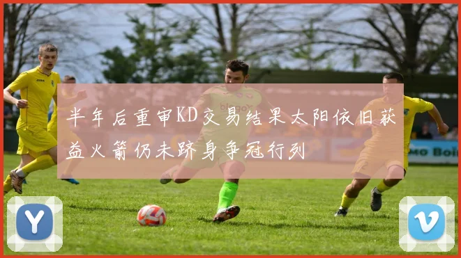 半年后重审KD交易结果太阳依旧获益火箭仍未跻身争冠行列