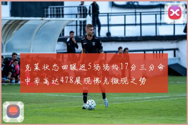 克莱状态回暖近5场场均17分三分命中率高达478展现佛光微现之势
