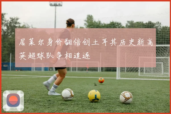 居莱尔身价翻倍创土耳其历史新高英超球队争相追逐
