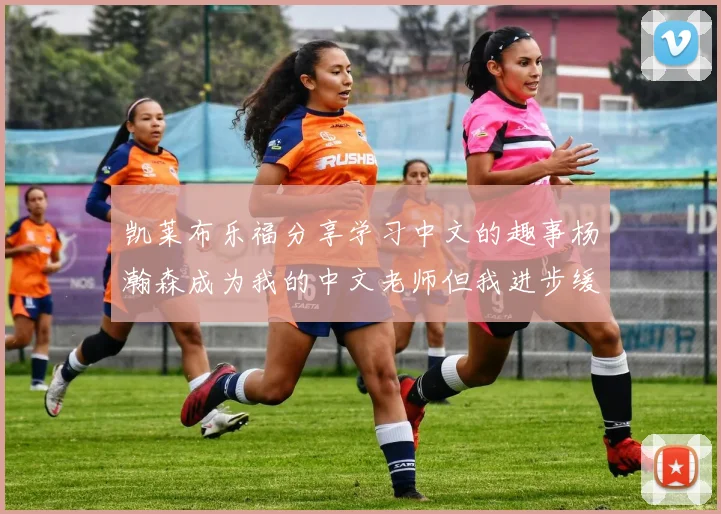 凯莱布乐福分享学习中文的趣事杨瀚森成为我的中文老师但我进步缓慢