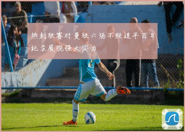 热刺联赛对曼联六场不败追平百年纪录展现强大实力