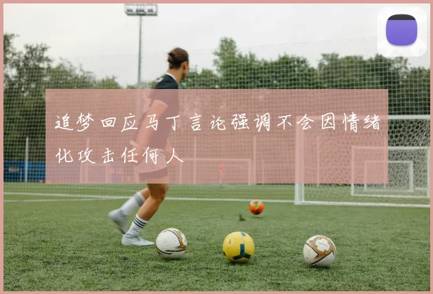 追梦回应马丁言论强调不会因情绪化攻击任何人